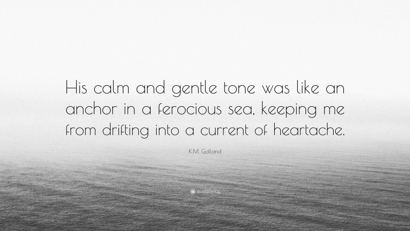 K.M. Golland Quote: “His calm and gentle tone was like an anchor in a ferocious sea, keeping me from drifting into a current of heartache.”