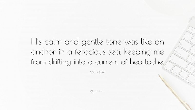 K.M. Golland Quote: “His calm and gentle tone was like an anchor in a ferocious sea, keeping me from drifting into a current of heartache.”