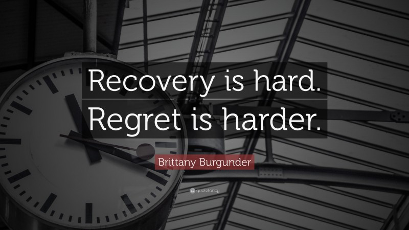 Brittany Burgunder Quote: “Recovery is hard. Regret is harder.”