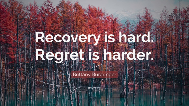 Brittany Burgunder Quote: “Recovery is hard. Regret is harder.”