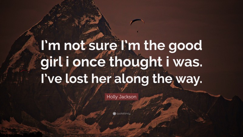 Holly Jackson Quote: “I’m not sure I’m the good girl i once thought i was. I’ve lost her along the way.”