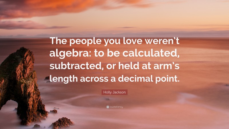 Holly Jackson Quote: “The people you love weren’t algebra: to be calculated, subtracted, or held at arm’s length across a decimal point.”