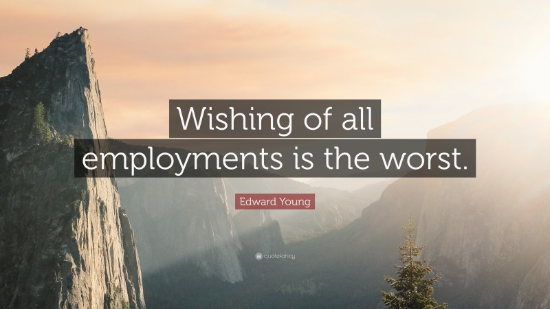 Edward Young Quote: “Wishing of all employments is the worst.”