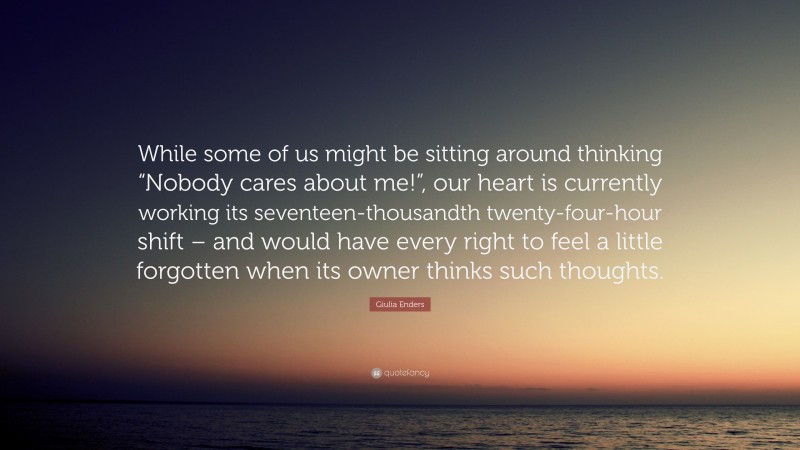 Giulia Enders Quote: “While some of us might be sitting around thinking “Nobody cares about me!”, our heart is currently working its seventeen-thousandth twenty-four-hour shift – and would have every right to feel a little forgotten when its owner thinks such thoughts.”
