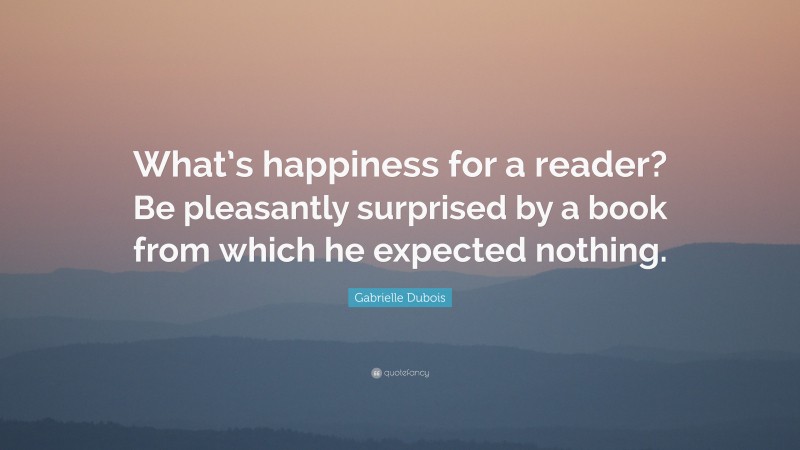 Gabrielle Dubois Quote: “What’s happiness for a reader? Be pleasantly surprised by a book from which he expected nothing.”