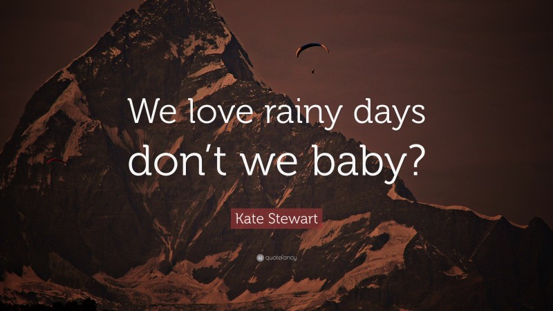 Kate Stewart Quote: “We love rainy days don’t we baby?”