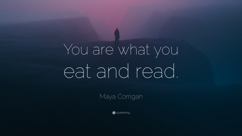 Maya Corrigan Quote: “You are what you eat and read.”
