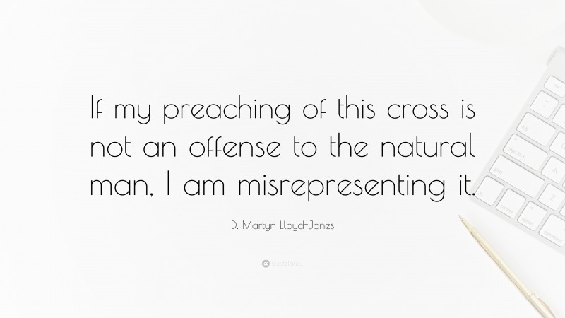 D. Martyn Lloyd-Jones Quote: “If my preaching of this cross is not an offense to the natural man, I am misrepresenting it.”