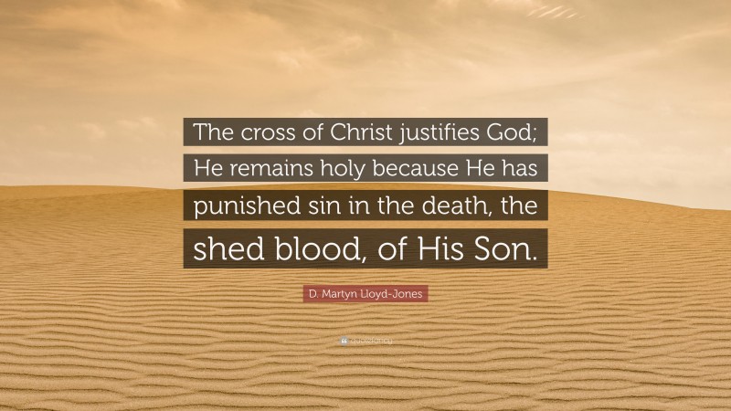 D. Martyn Lloyd-Jones Quote: “The cross of Christ justifies God; He remains holy because He has punished sin in the death, the shed blood, of His Son.”