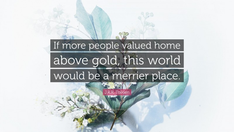 J.R.R. Tolkien Quote: “If more people valued home above gold, this world would be a merrier place.”