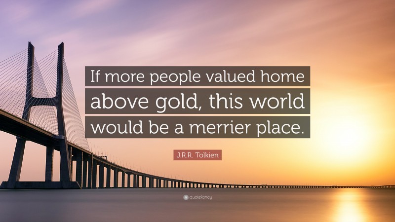 J.R.R. Tolkien Quote: “If more people valued home above gold, this world would be a merrier place.”