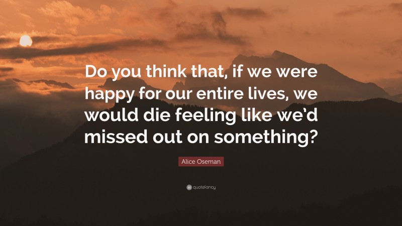 Alice Oseman Quote: “Do you think that, if we were happy for our entire lives, we would die feeling like we’d missed out on something?”