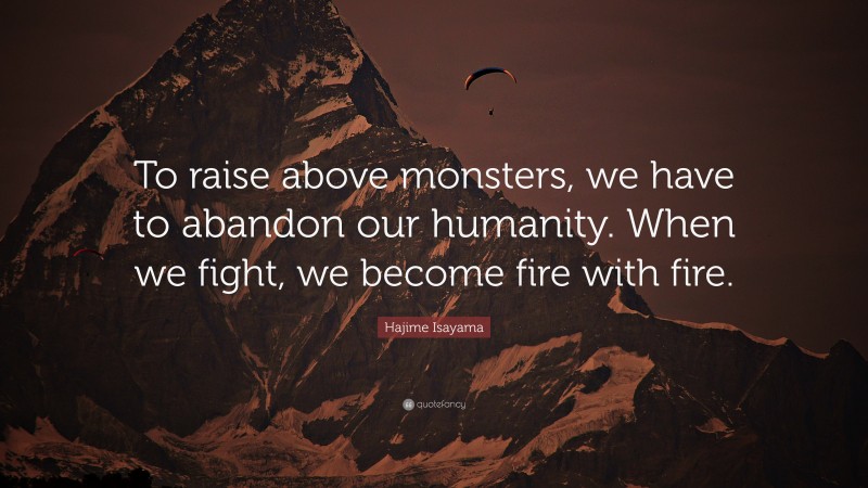 Hajime Isayama Quote: “To raise above monsters, we have to abandon our humanity. When we fight, we become fire with fire.”