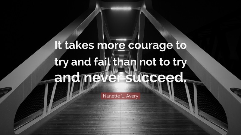 Nanette L. Avery Quote: “It takes more courage to try and fail than not to try and never succeed.”