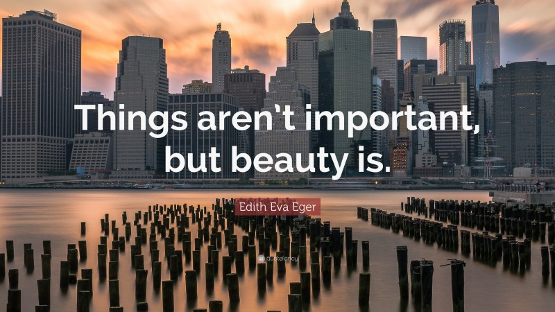 Edith Eva Eger Quote: “Things aren’t important, but beauty is.”