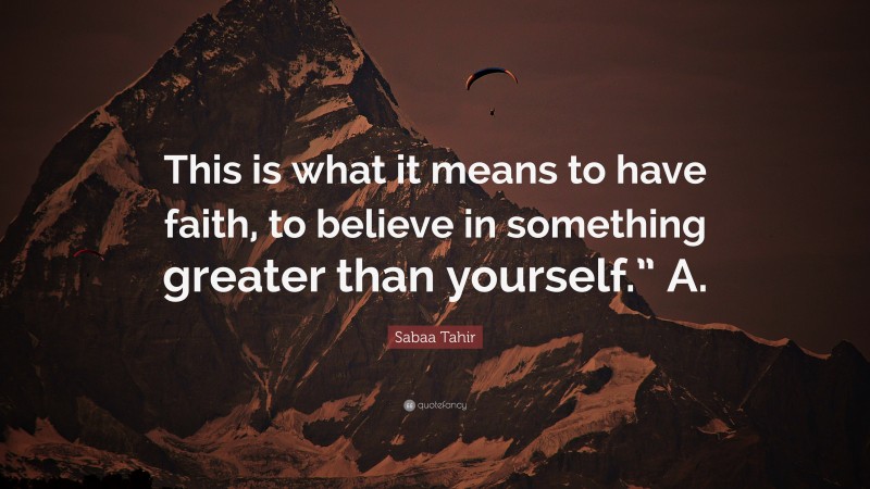 Sabaa Tahir Quote: “This is what it means to have faith, to believe in something greater than yourself.” A.”