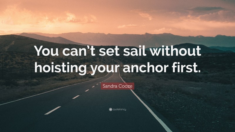 Sandra Cooze Quote: “You can’t set sail without hoisting your anchor first.”