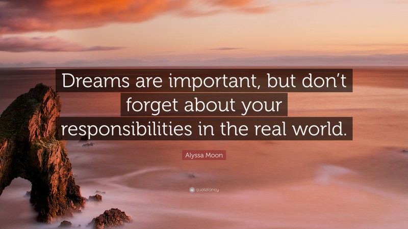 Alyssa Moon Quote: “Dreams are important, but don’t forget about your responsibilities in the real world.”