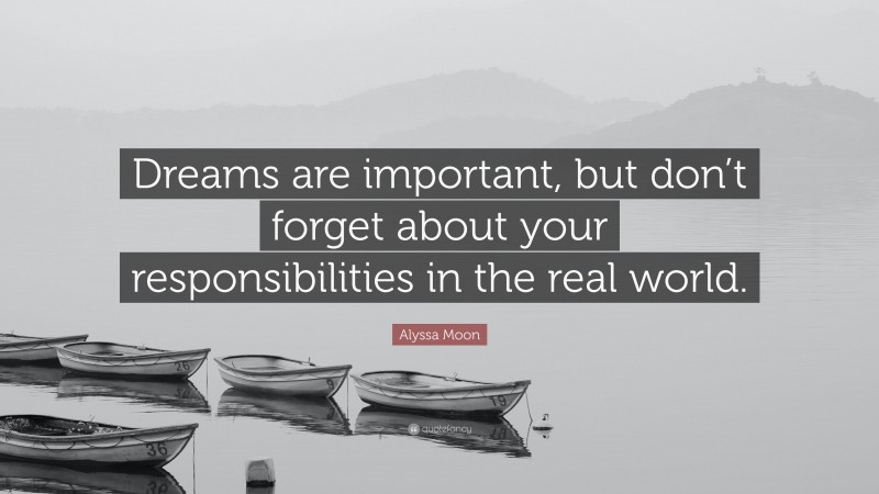Alyssa Moon Quote: “Dreams are important, but don’t forget about your responsibilities in the real world.”