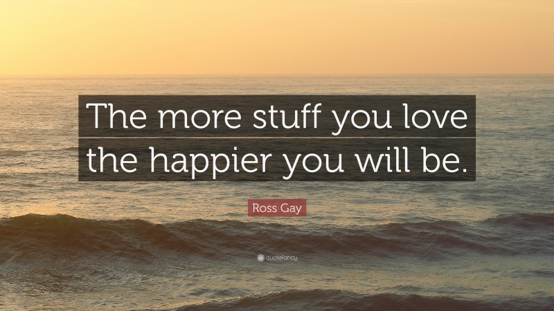 Ross Gay Quote: “The more stuff you love the happier you will be.”