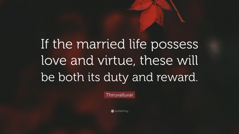 Thiruvalluvar Quote: “If the married life possess love and virtue, these will be both its duty and reward.”