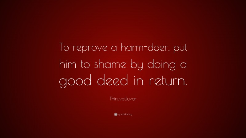 Thiruvalluvar Quote: “To reprove a harm-doer, put him to shame by doing a good deed in return.”