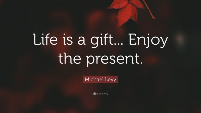 Michael Levy Quote: “Life is a gift... Enjoy the present.”