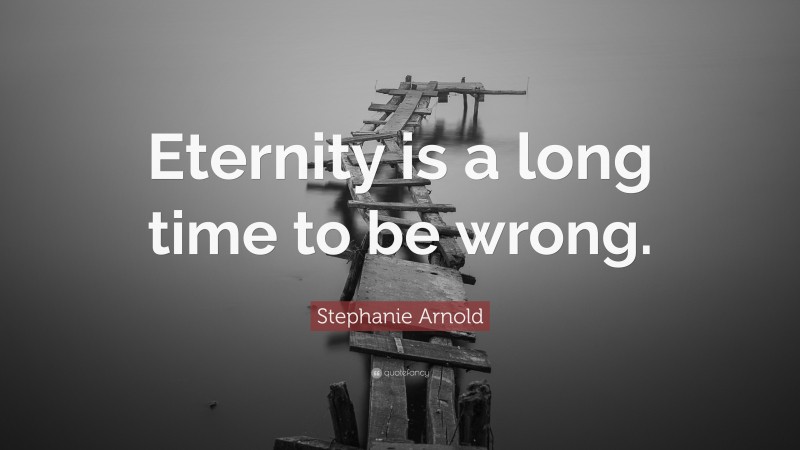 Stephanie Arnold Quote: “Eternity is a long time to be wrong.”