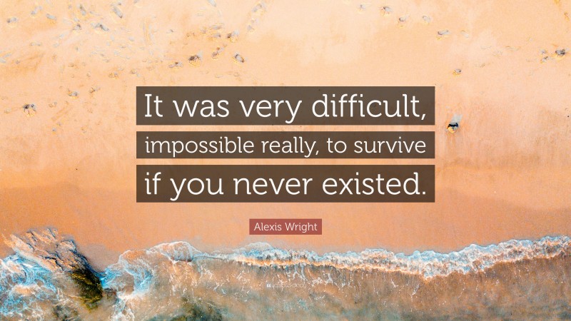 Alexis Wright Quote: “It was very difficult, impossible really, to survive if you never existed.”