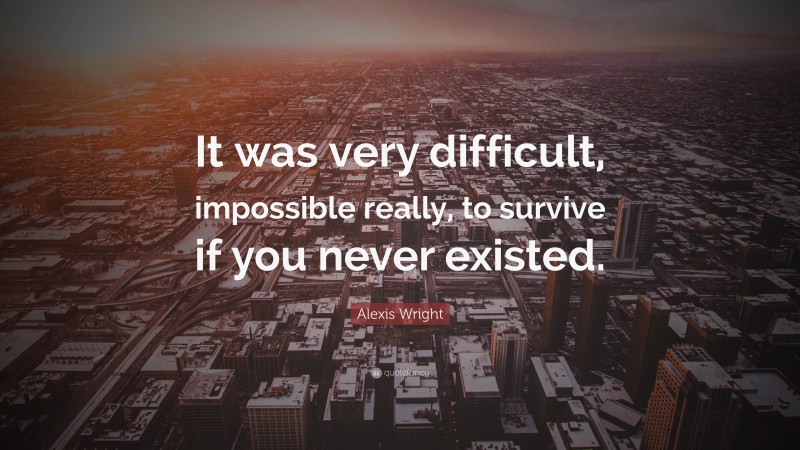 Alexis Wright Quote: “It was very difficult, impossible really, to survive if you never existed.”