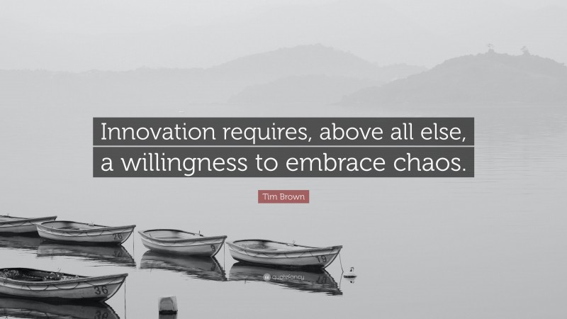 Tim Brown Quote: “Innovation requires, above all else, a willingness to embrace chaos.”