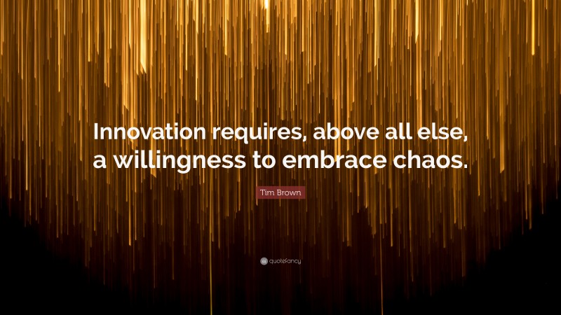 Tim Brown Quote: “Innovation requires, above all else, a willingness to embrace chaos.”