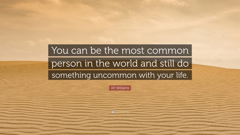 Art Williams Quote: “You can be the most common person in the world and still do something uncommon with your life.”