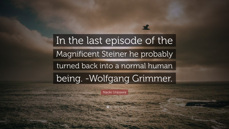 Naoki Urasawa Quote: “In the last episode of the Magnificent Steiner he probably turned back into a normal human being. -Wolfgang Grimmer.”