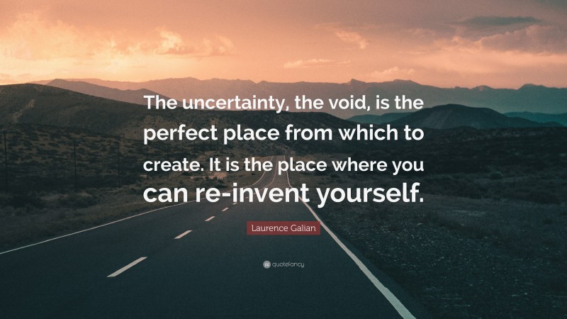 Laurence Galian Quote: “The uncertainty, the void, is the perfect place from which to create. It is the place where you can re-invent yourself.”