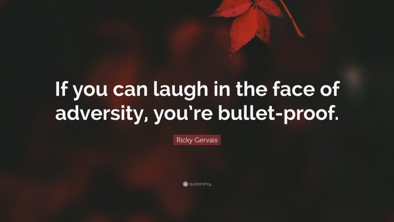 Ricky Gervais Quote: “If you can laugh in the face of adversity, you’re bullet-proof.”
