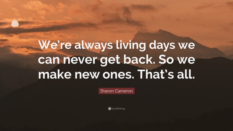 Sharon Cameron Quote: “We’re always living days we can never get back. So we make new ones. That’s all.”