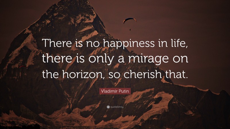 Vladimir Putin Quote: “There is no happiness in life, there is only a mirage on the horizon, so cherish that.”
