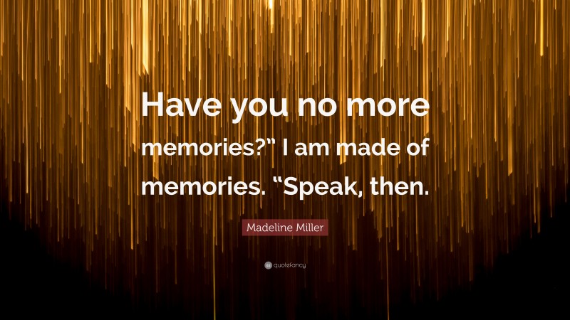 Madeline Miller Quote: “Have you no more memories?” I am made of memories. “Speak, then.”