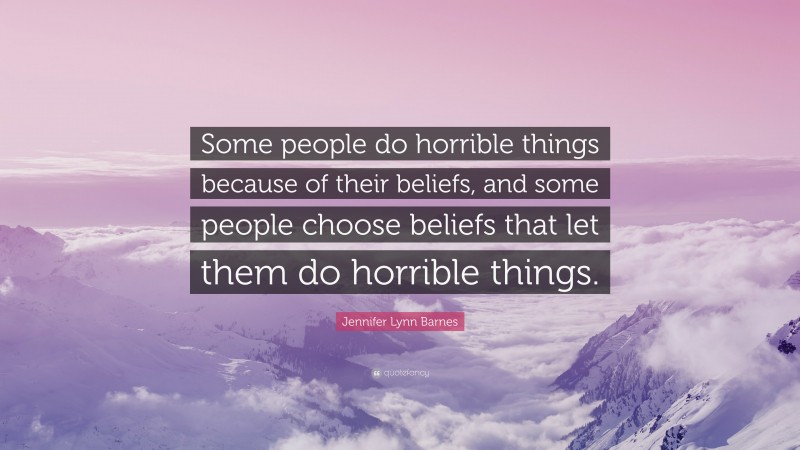Jennifer Lynn Barnes Quote: “Some people do horrible things because of their beliefs, and some people choose beliefs that let them do horrible things.”