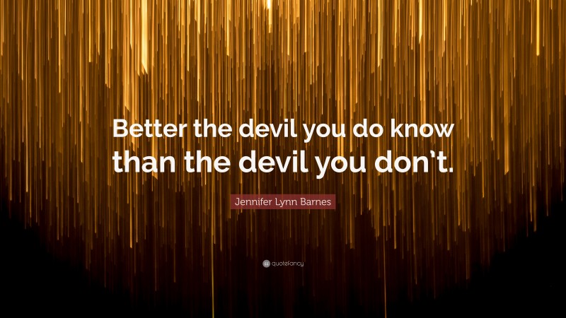 Jennifer Lynn Barnes Quote: “Better the devil you do know than the devil you don’t.”