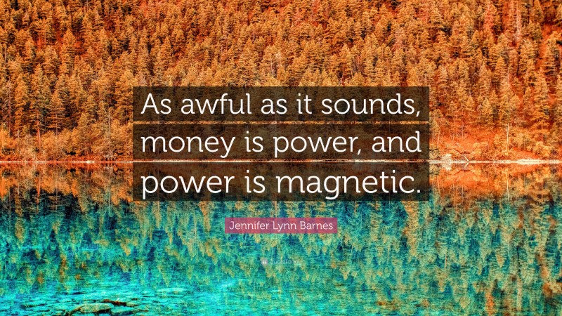 Jennifer Lynn Barnes Quote: “As awful as it sounds, money is power, and power is magnetic.”