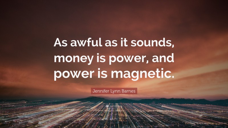 Jennifer Lynn Barnes Quote: “As awful as it sounds, money is power, and power is magnetic.”