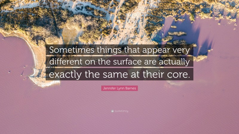 Jennifer Lynn Barnes Quote: “Sometimes things that appear very different on the surface are actually exactly the same at their core.”