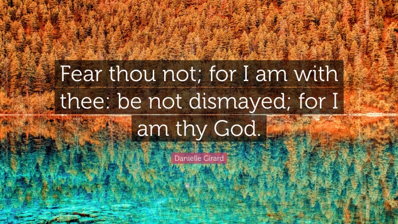 Danielle Girard Quote: “Fear thou not; for I am with thee: be not dismayed; for I am thy God.”