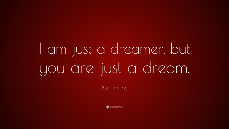 Neil Young Quote: “I am just a dreamer, but you are just a dream.”