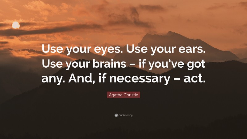 Agatha Christie Quote: “Use your eyes. Use your ears. Use your brains – if you’ve got any. And, if necessary – act.”