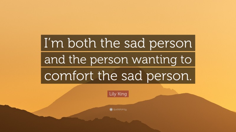 Lily King Quote: “I’m both the sad person and the person wanting to comfort the sad person.”