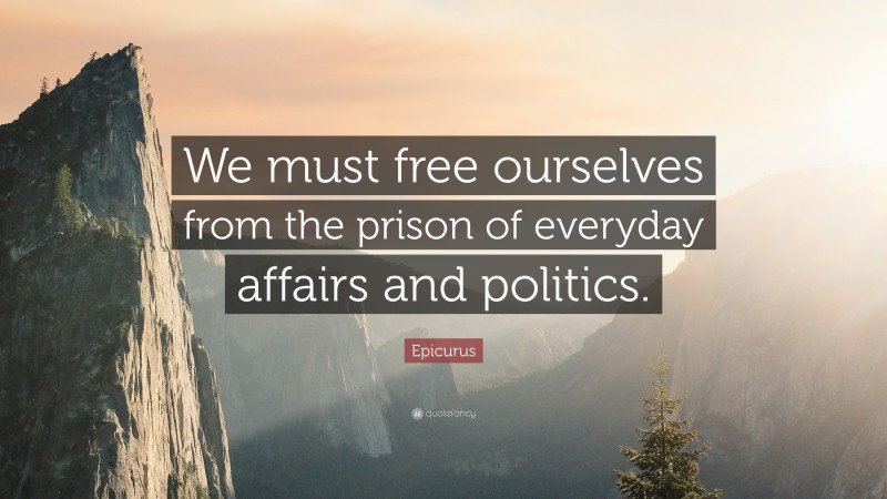Epicurus Quote: “We must free ourselves from the prison of everyday affairs and politics.”