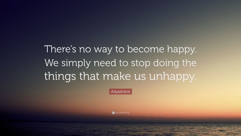 Adyashanti Quote: “There’s no way to become happy. We simply need to stop doing the things that make us unhappy.”